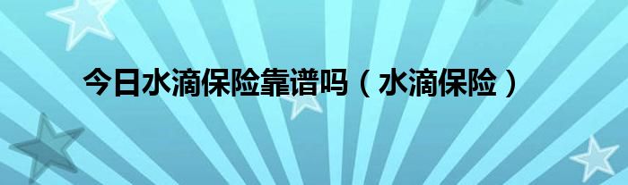 今日水滴保险靠谱吗（水滴保险）