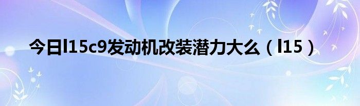 今日l15c9发动机改装潜力大么（l15）