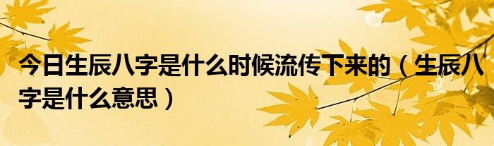 今日生辰八字是什么时候流传下来的（生辰八字是什么意思）