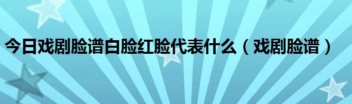 今日戏剧脸谱白脸红脸代表什么（戏剧脸谱）