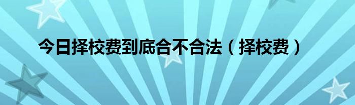 今日择校费到底合不合法（择校费）