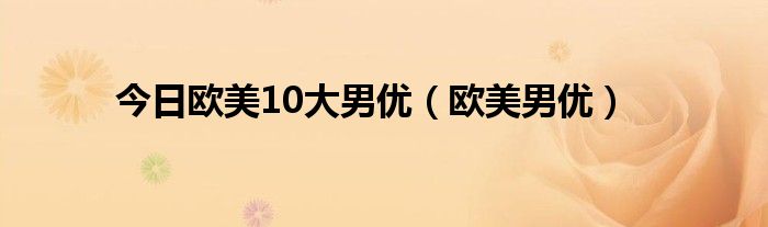 今日欧美10大男优（欧美男优）