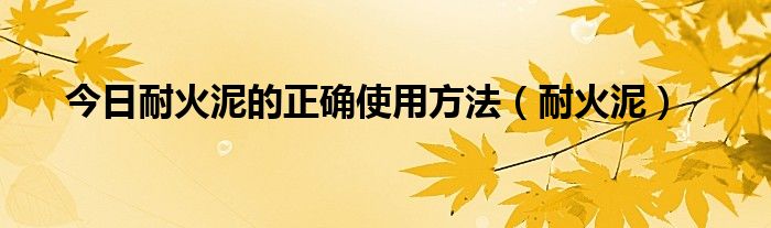 今日耐火泥的正确使用方法（耐火泥）