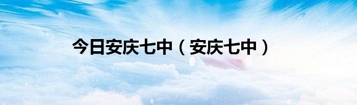 今日安庆七中（安庆七中）