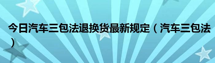 今日汽车三包法退换货最新规定（汽车三包法）