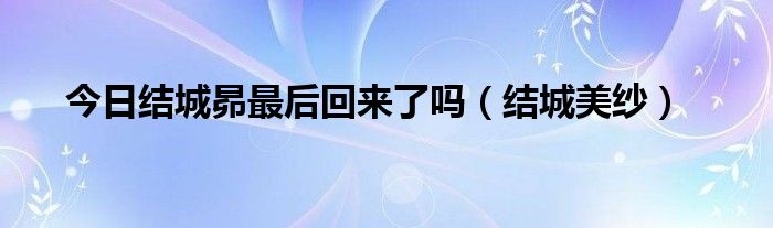 今日结城昴最后回来了吗（结城美纱）