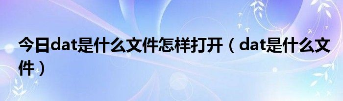 今日dat是什么文件怎样打开（dat是什么文件）