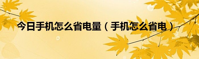 今日手机怎么省电量（手机怎么省电）