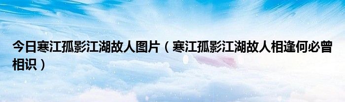 今日寒江孤影江湖故人图片（寒江孤影江湖故人相逢何必曾相识）