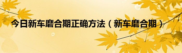 今日新车磨合期正确方法（新车磨合期）