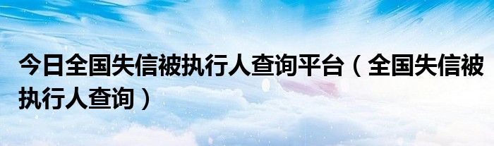 今日全国失信被执行人查询平台（全国失信被执行人查询）