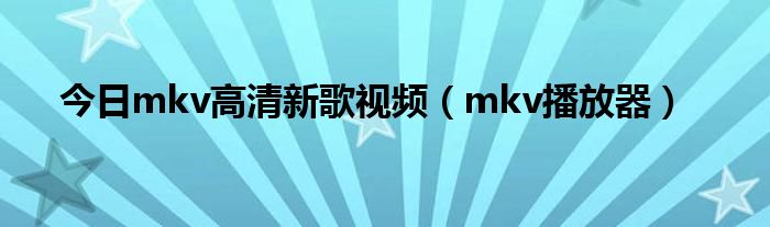 今日mkv高清新歌视频（mkv播放器）