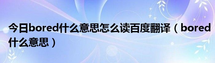 今日bored什么意思怎么读百度翻译（bored什么意思）