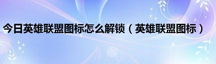 今日英雄联盟图标怎么解锁（英雄联盟图标）