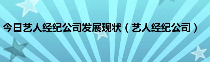 今日艺人经纪公司发展现状（艺人经纪公司）