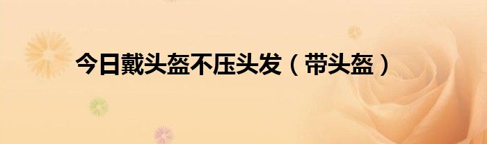 今日戴头盔不压头发（带头盔）