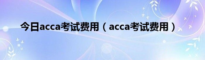 今日acca考试费用（acca考试费用）