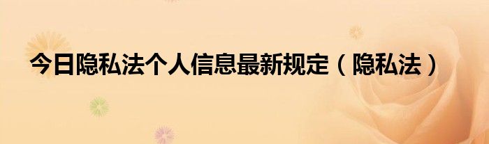 今日隐私法个人信息最新规定（隐私法）