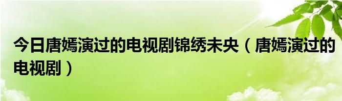 今日唐嫣演过的电视剧锦绣未央（唐嫣演过的电视剧）