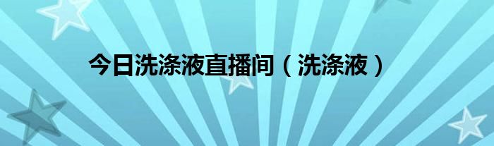 今日洗涤液直播间（洗涤液）