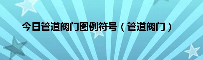 今日管道阀门图例符号（管道阀门）