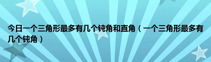 今日一个三角形最多有几个钝角和直角（一个三角形最多有几个钝角）