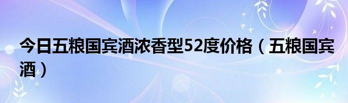 今日五粮国宾酒浓香型52度价格（五粮国宾酒）