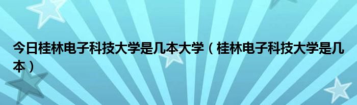 今日桂林电子科技大学是几本大学（桂林电子科技大学是几本）