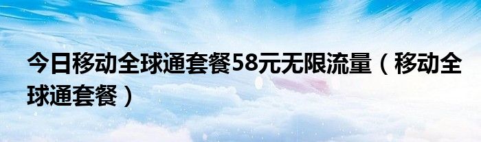 今日移动全球通套餐58元无限流量（移动全球通套餐）