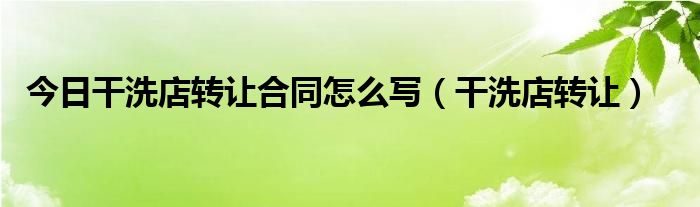 今日干洗店转让合同怎么写（干洗店转让）