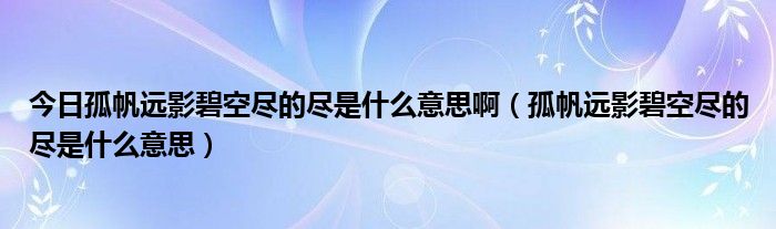 今日孤帆远影碧空尽的尽是什么意思啊（孤帆远影碧空尽的尽是什么意思）