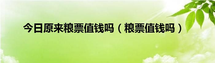 今日原来粮票值钱吗（粮票值钱吗）