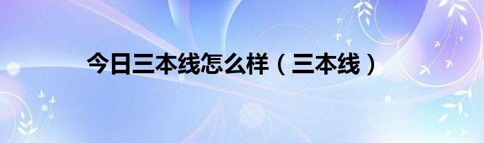 今日三本线怎么样（三本线）