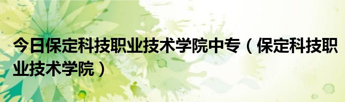 今日保定科技职业技术学院中专（保定科技职业技术学院）