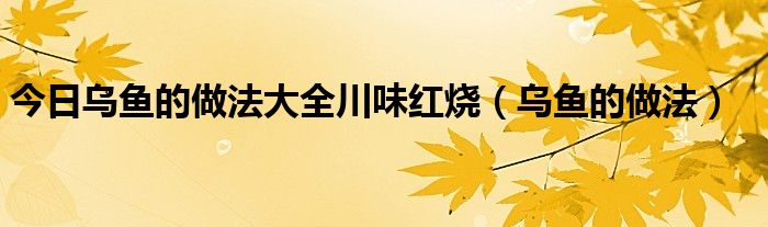 今日乌鱼的做法大全川味红烧（乌鱼的做法）