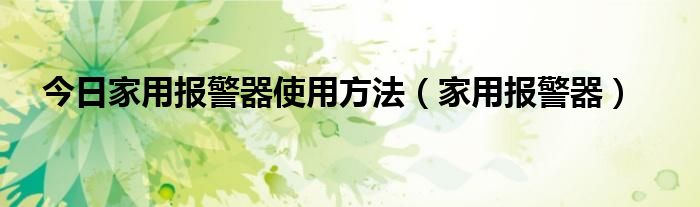 今日家用报警器使用方法（家用报警器）