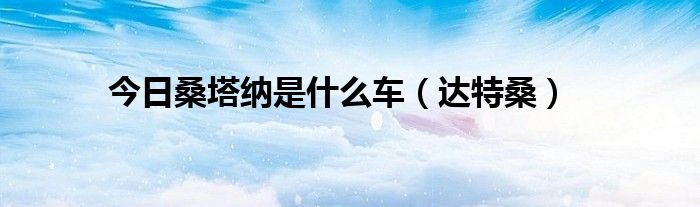 今日桑塔纳是什么车（达特桑）