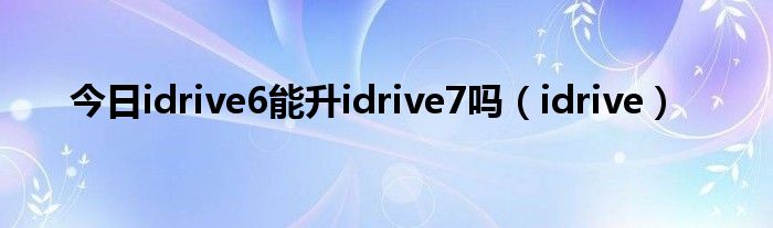 今日idrive6能升idrive7吗（idrive）