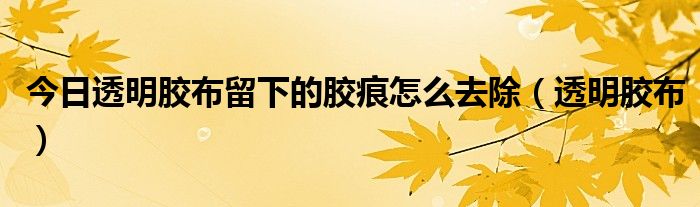 今日透明胶布留下的胶痕怎么去除（透明胶布）