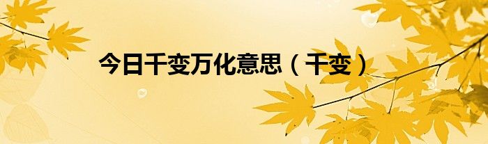 今日千变万化意思（千变）