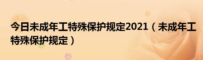 今日未成年工特殊保护规定2021（未成年工特殊保护规定）