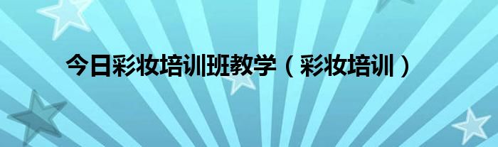 今日彩妆培训班教学（彩妆培训）