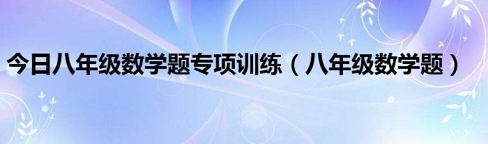 今日八年级数学题专项训练（八年级数学题）