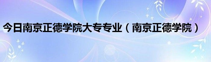 今日南京正德学院大专专业（南京正德学院）