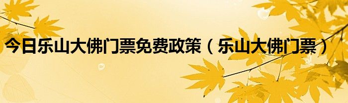 今日乐山大佛门票免费政策（乐山大佛门票）