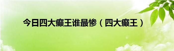 今日四大癫王谁最惨（四大癫王）