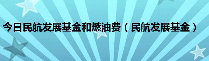 今日民航发展基金和燃油费（民航发展基金）