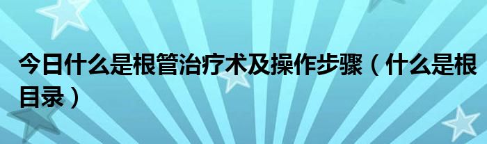 今日什么是根管治疗术及操作步骤（什么是根目录）