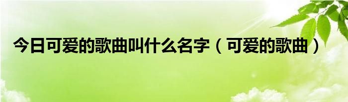 今日可爱的歌曲叫什么名字（可爱的歌曲）