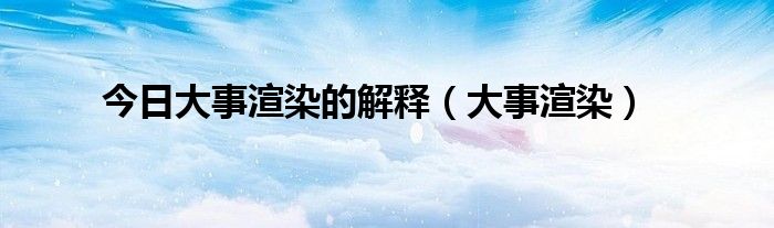 今日大事渲染的解释（大事渲染）